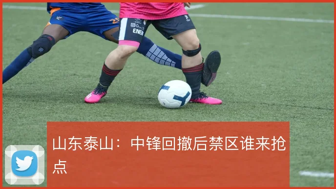 山东泰山：中锋回撤后禁区谁来抢点