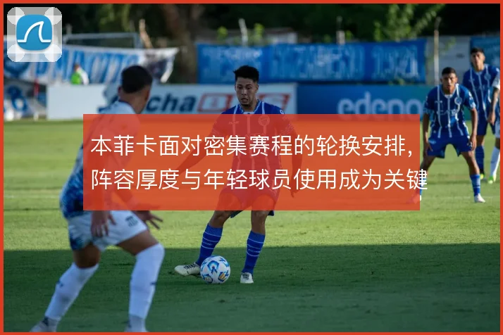 本菲卡面对密集赛程的轮换安排，阵容厚度与年轻球员使用成为关键变量