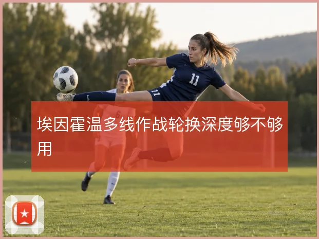 埃因霍温多线作战轮换深度够不够用