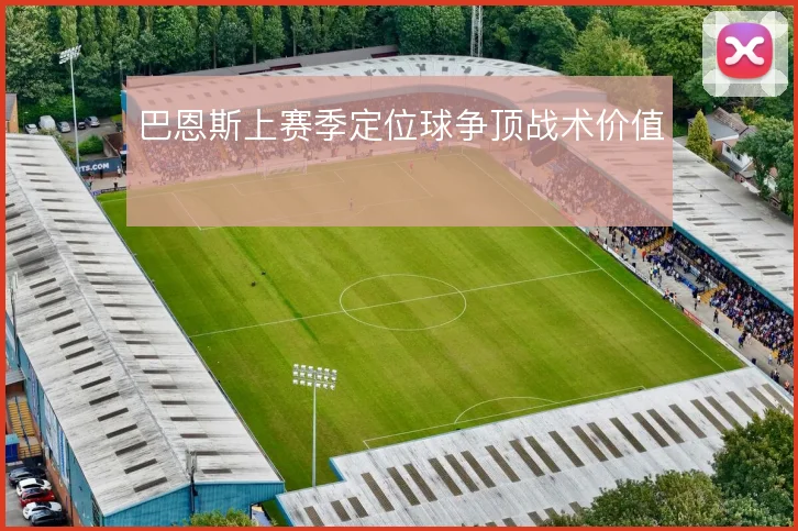 巴恩斯上赛季定位球争顶战术价值