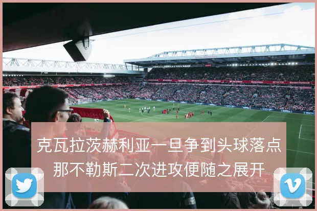 克瓦拉茨赫利亚一旦争到头球落点，那不勒斯二次进攻便随之展开