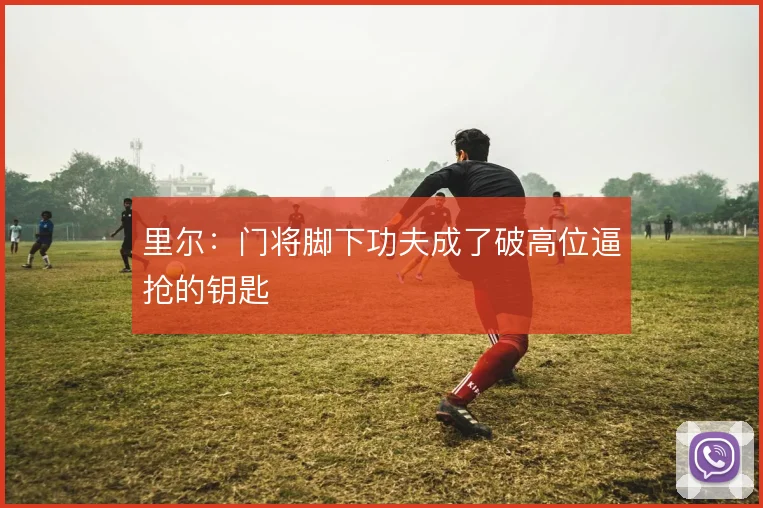 里尔：门将脚下功夫成了破高位逼抢的钥匙