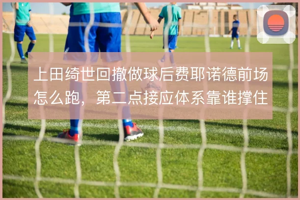 上田绮世回撤做球后费耶诺德前场怎么跑，第二点接应体系靠谁撑住