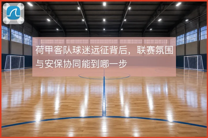 荷甲客队球迷远征背后，联赛氛围与安保协同能到哪一步