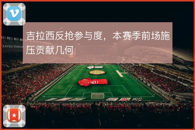 吉拉西反抢参与度，本赛季前场施压贡献几何
