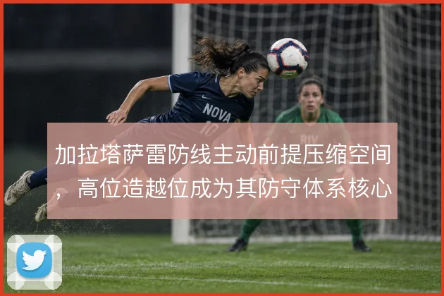 加拉塔萨雷防线主动前提压缩空间，高位造越位成为其防守体系核心