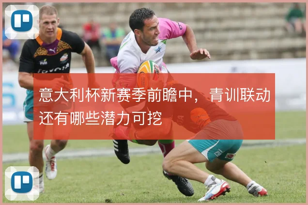 意大利杯新赛季前瞻中，青训联动还有哪些潜力可挖