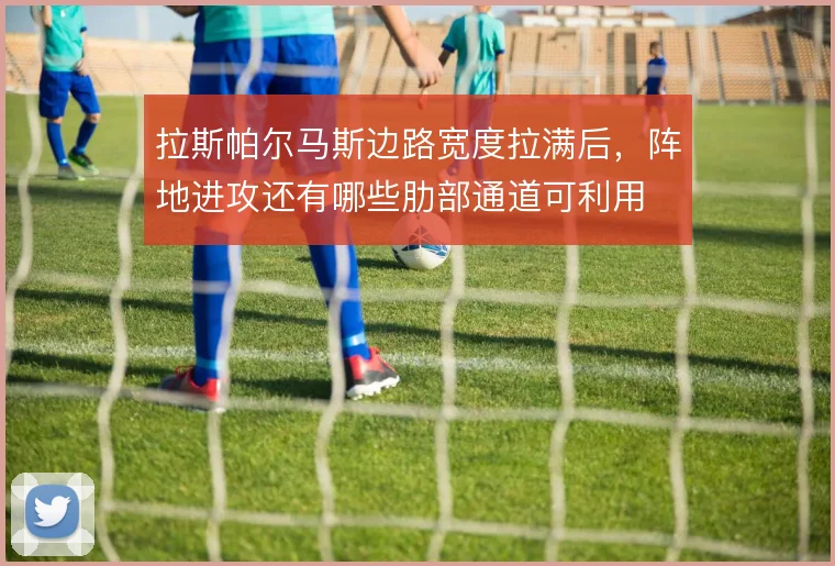 拉斯帕尔马斯边路宽度拉满后,阵地进攻还有哪些肋部通道可利用