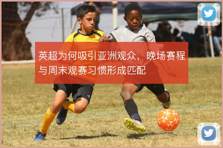 英超为何吸引亚洲观众，晚场赛程与周末观赛习惯形成匹配