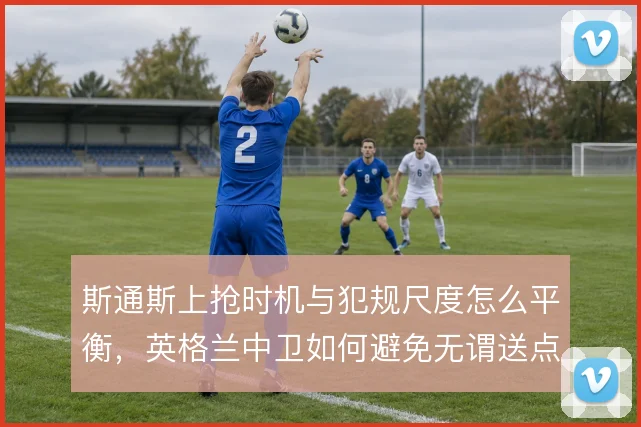 斯通斯上抢时机与犯规尺度怎么平衡，英格兰中卫如何避免无谓送点
