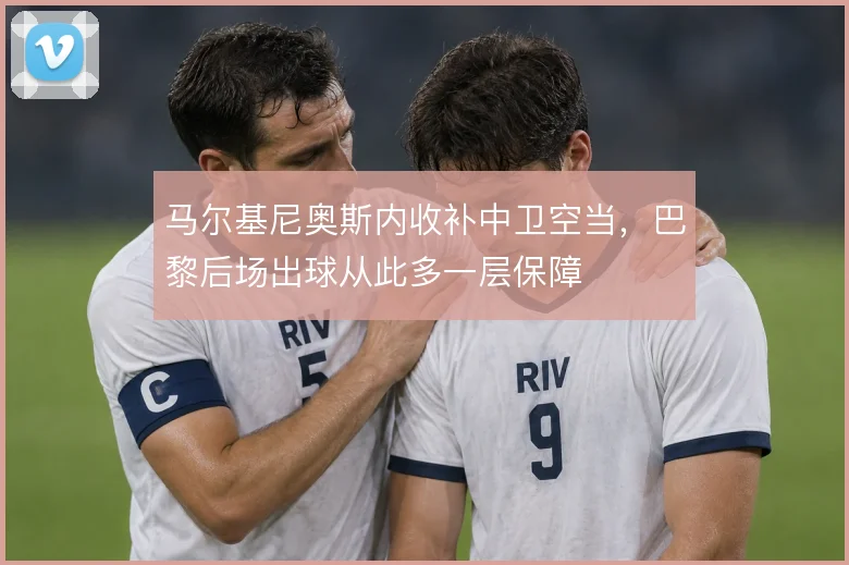 马尔基尼奥斯内收补中卫空当,巴黎后场出球从此多一层保障