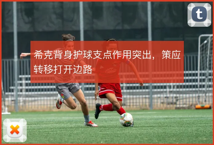 希克背身护球支点作用突出,策应转移打开边路