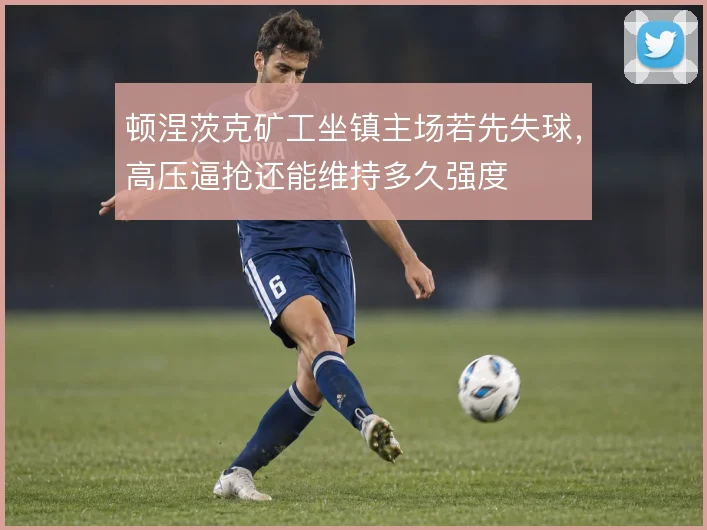 顿涅茨克矿工坐镇主场若先失球，高压逼抢还能维持多久强度