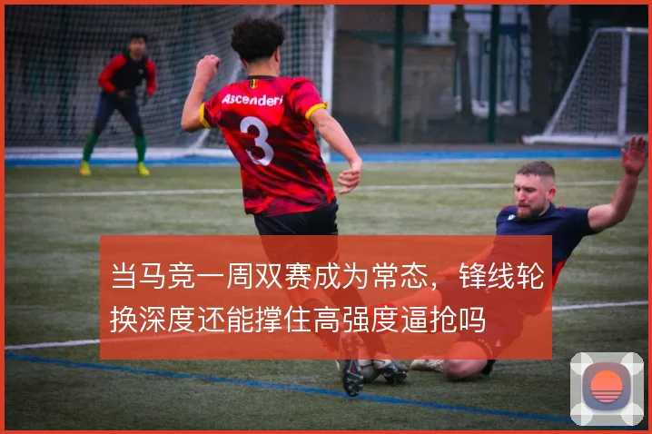 当马竞一周双赛成为常态，锋线轮换深度还能撑住高强度逼抢吗