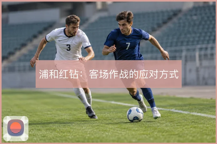 浦和红钻：客场作战的应对方式