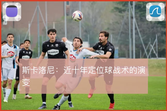 斯卡洛尼：近十年定位球战术的演变