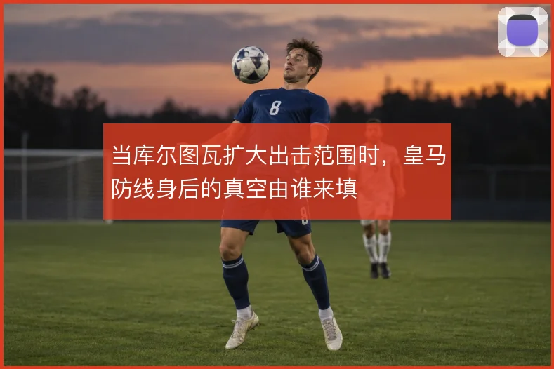 当库尔图瓦扩大出击范围时，皇马防线身后的真空由谁来填