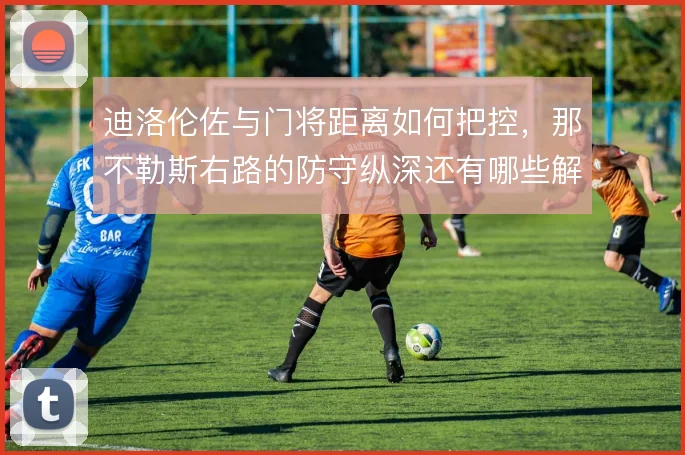 迪洛伦佐与门将距离如何把控，那不勒斯右路的防守纵深还有哪些解法