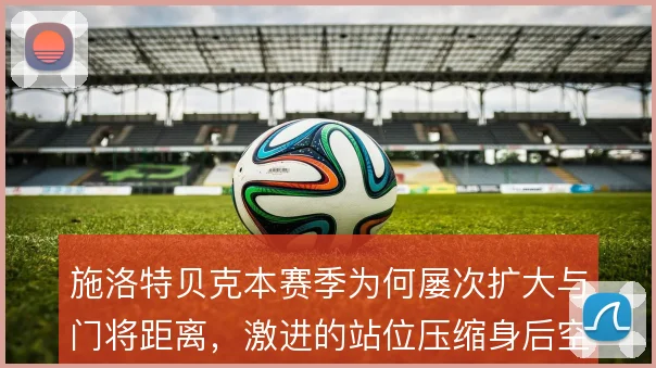 施洛特贝克本赛季为何屡次扩大与门将距离，激进的站位压缩身后空当