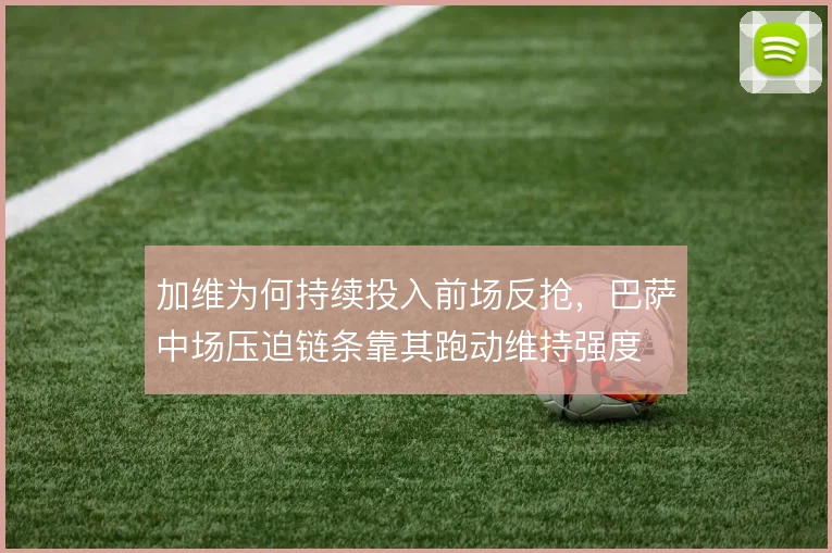 加维为何持续投入前场反抢,巴萨中场压迫链条靠其跑动维持强度