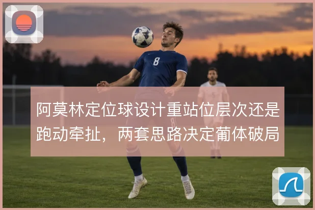 阿莫林定位球设计重站位层次还是跑动牵扯，两套思路决定葡体破局效率
