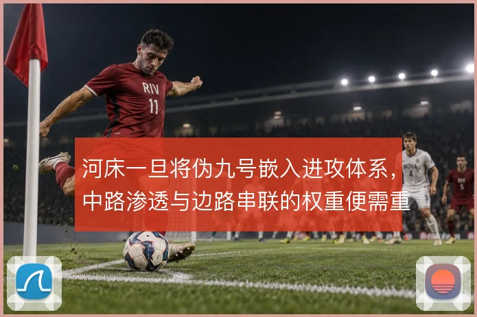 河床一旦将伪九号嵌入进攻体系，中路渗透与边路串联的权重便需重新分配