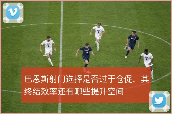 巴恩斯射门选择是否过于仓促，其终结效率还有哪些提升空间