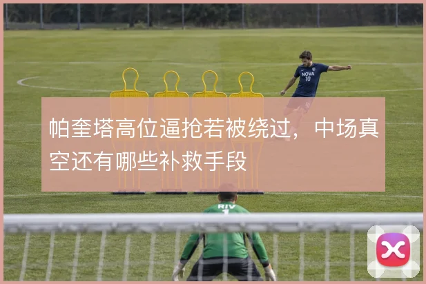 帕奎塔高位逼抢若被绕过，中场真空还有哪些补救手段