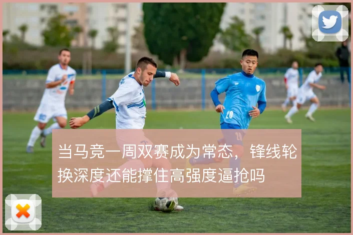 当马竞一周双赛成为常态，锋线轮换深度还能撑住高强度逼抢吗
