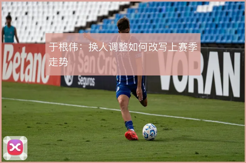 于根伟：换人调整如何改写上赛季走势