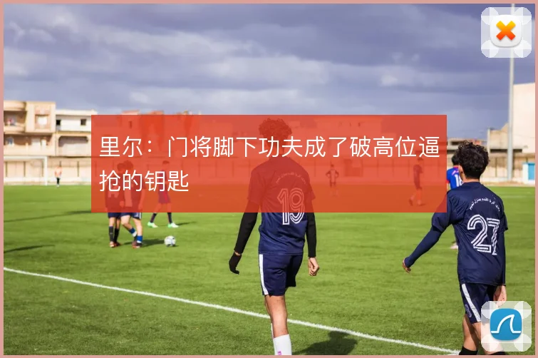 里尔：门将脚下功夫成了破高位逼抢的钥匙