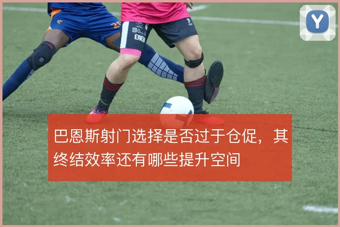 巴恩斯射门选择是否过于仓促，其终结效率还有哪些提升空间
