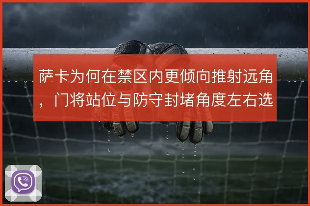 萨卡为何在禁区内更倾向推射远角，门将站位与防守封堵角度左右选择