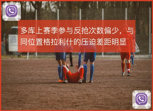 多库上赛季参与反抢次数偏少，与同位置格拉利什的压迫差距明显