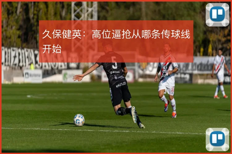 久保健英：高位逼抢从哪条传球线开始