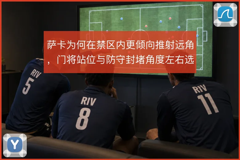 萨卡为何在禁区内更倾向推射远角，门将站位与防守封堵角度左右选择