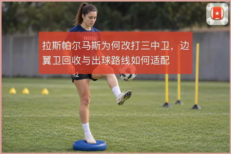 拉斯帕尔马斯为何改打三中卫,边翼卫回收与出球路线如何适配