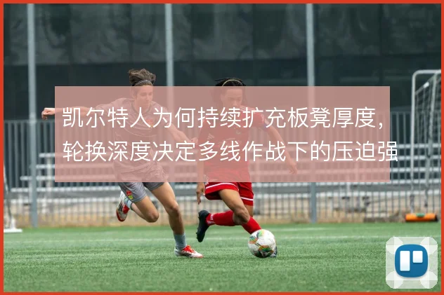 凯尔特人为何持续扩充板凳厚度，轮换深度决定多线作战下的压迫强度