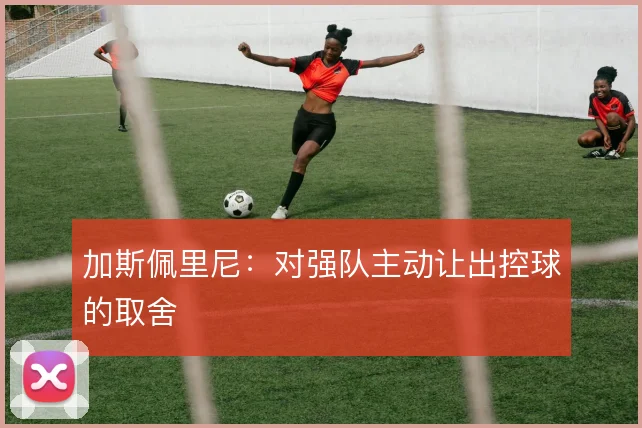 加斯佩里尼:对强队主动让出控球的取舍