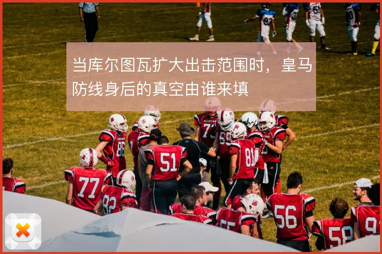 当库尔图瓦扩大出击范围时，皇马防线身后的真空由谁来填