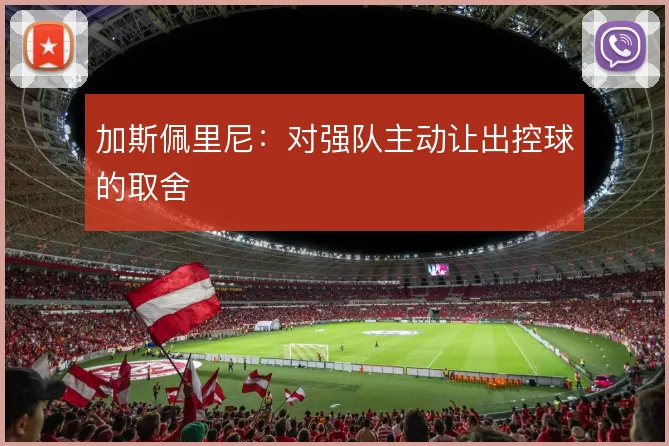 加斯佩里尼：对强队主动让出控球的取舍