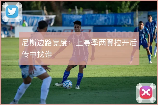 尼斯边路宽度：上赛季两翼拉开后传中找谁