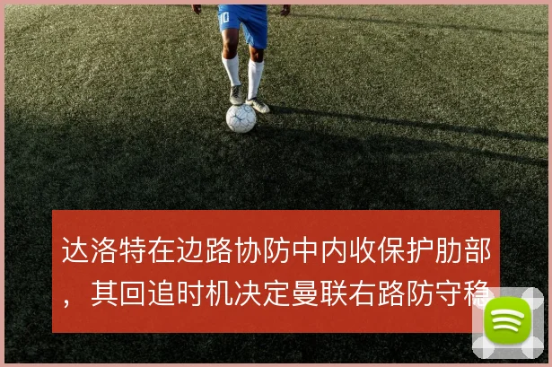 达洛特在边路协防中内收保护肋部，其回追时机决定曼联右路防守稳定性