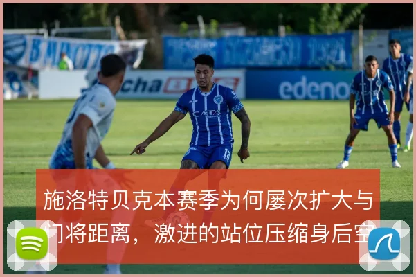 施洛特贝克本赛季为何屡次扩大与门将距离，激进的站位压缩身后空当