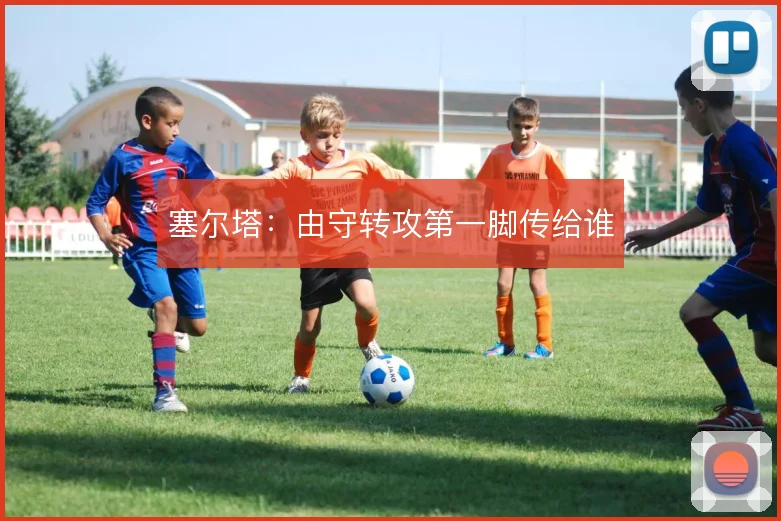 塞尔塔：由守转攻第一脚传给谁