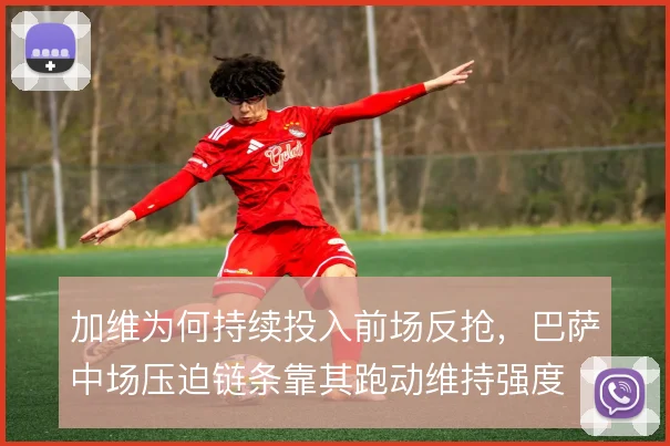 加维为何持续投入前场反抢,巴萨中场压迫链条靠其跑动维持强度