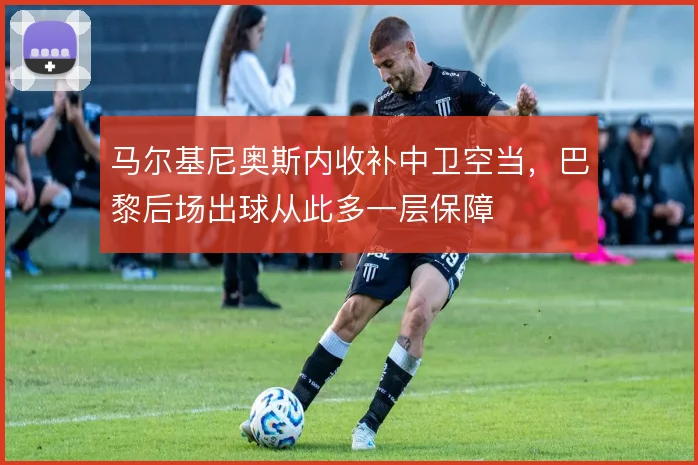 马尔基尼奥斯内收补中卫空当，巴黎后场出球从此多一层保障