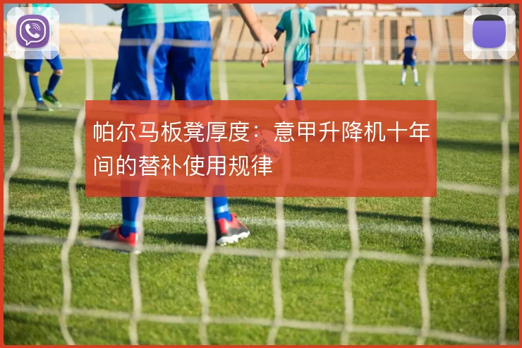 帕尔马板凳厚度：意甲升降机十年间的替补使用规律