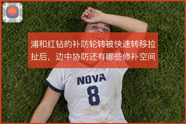 浦和红钻的补防轮转被快速转移拉扯后，边中协防还有哪些修补空间