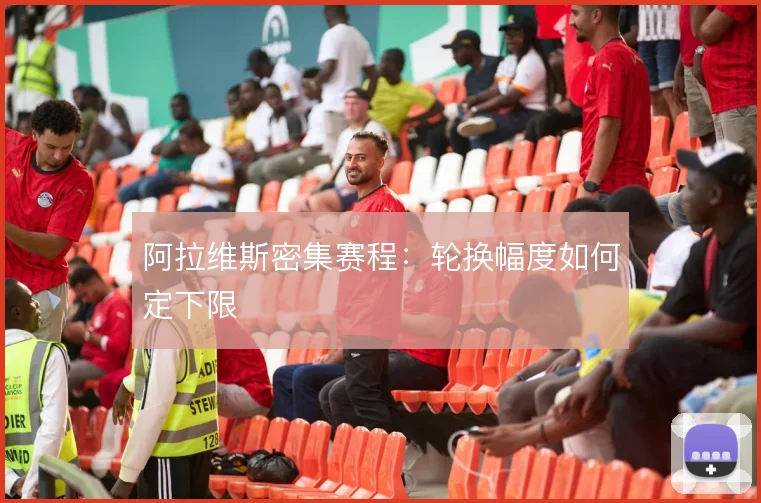 阿拉维斯密集赛程:轮换幅度如何定下限